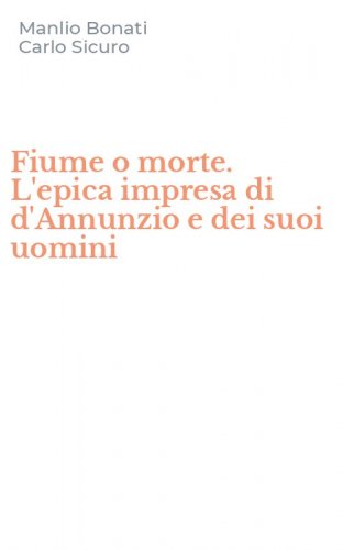 Fiume o morte. L'epica impresa di d'Annunzio e dei suoi uomini