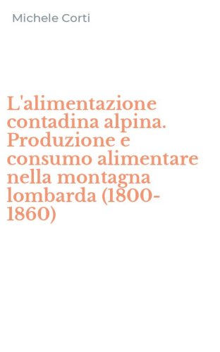L'alimentazione contadina alpina. Produzione e consumo alimentare nella montagna lombarda (1800-1860)