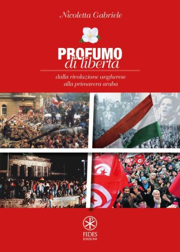 Profumo di libert&agrave;. Dalla Rivoluzione Ungherese alla Primavera Araba
