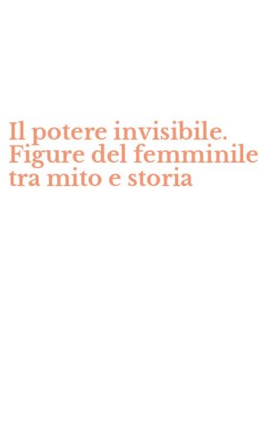 Il potere invisibile. Figure del femminile tra mito e storia