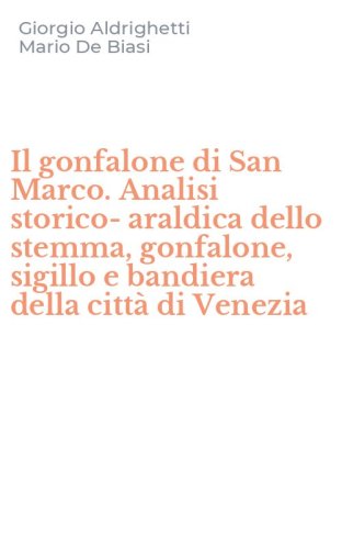 Il gonfalone di San Marco. Analisi storico-araldica dello stemma, gonfalone, sigillo e bandiera della citt&agrave; di Venezia