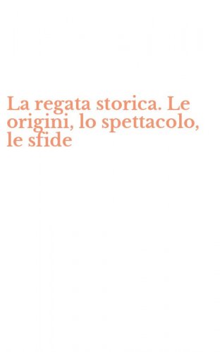 La regata storica. Le origini, lo spettacolo, le sfide