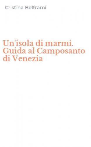 Un'isola di marmi. Guida al Camposanto di Venezia