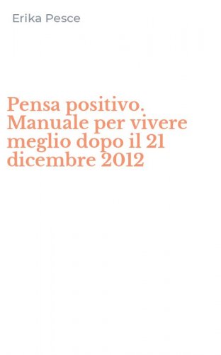 Pensa positivo. Manuale per vivere meglio dopo il 21 dicembre 2012