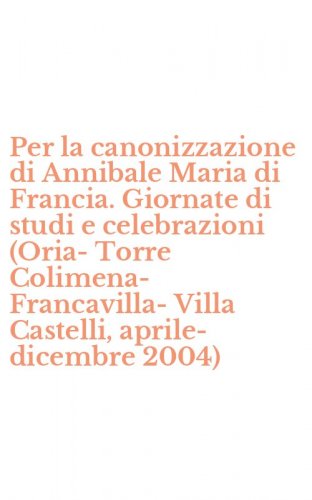 Per la canonizzazione di Annibale Maria di Francia. Giornate di studi e celebrazioni (Oria-Torre Colimena-Francavilla-Villa Castelli, aprile-dicembre 2004)