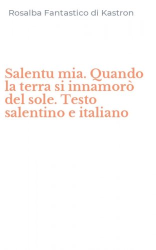 Salentu mia. Quando la terra si innamor&ograve; del sole. Testo salentino e italiano