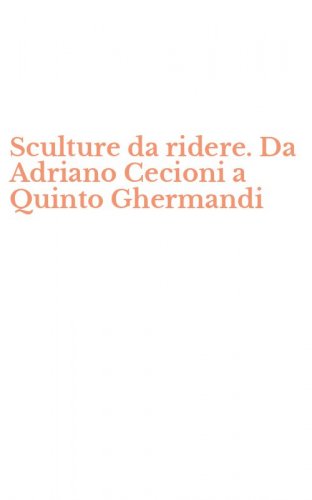 Sculture da ridere. Da Adriano Cecioni a Quinto Ghermandi