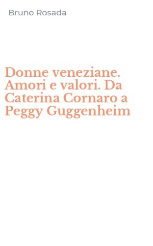Donne veneziane. Amori e valori. Da Caterina Cornaro a Peggy Guggenheim