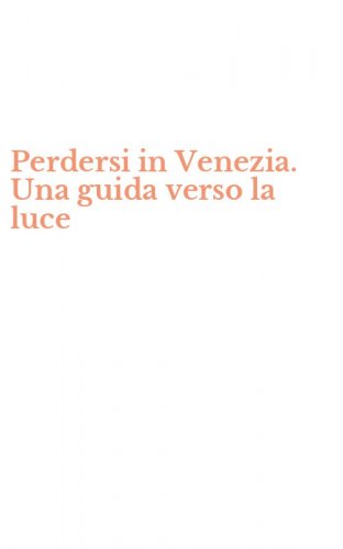 Perdersi in Venezia. Una guida verso la luce