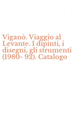 Vigan&ograve;. Viaggio al Levante. I dipinti, i disegni, gli strumenti (1980-92). Catalogo