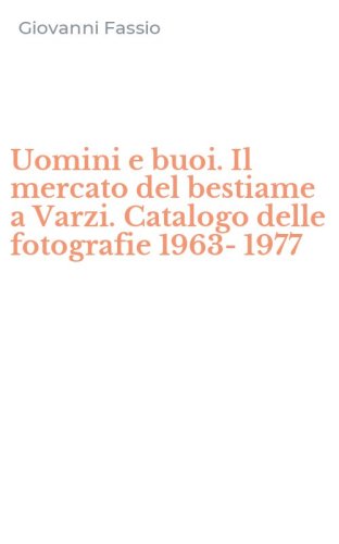 Uomini e buoi. Il mercato del bestiame a Varzi. Catalogo delle fotografie 1963-1977