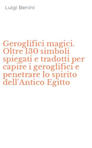 Geroglifici magici. Oltre 130 simboli spiegati e tradotti per capire i geroglifici e penetrare lo spirito dell'Antico Egitto