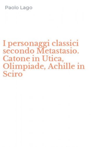 I personaggi classici secondo Metastasio. Catone in Utica, Olimpiade, Achille in Sciro