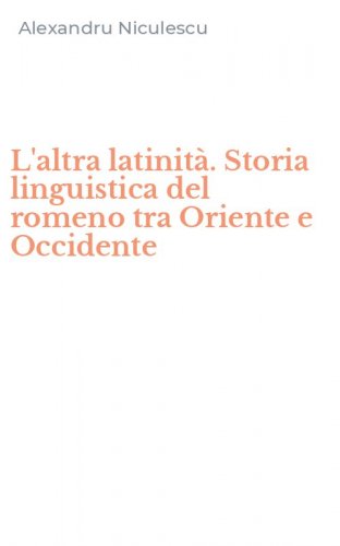L'altra latinit&agrave;. Storia linguistica del romeno tra Oriente e Occidente