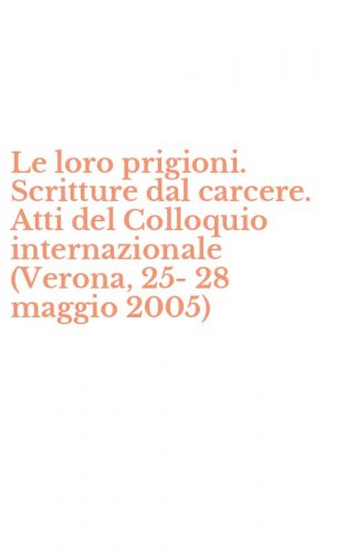 Le loro prigioni. Scritture dal carcere. Atti del Colloquio internazionale (Verona, 25-28 maggio 2005)