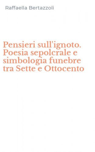 Pensieri sull'ignoto. Poesia sepolcrale e simbologia funebre tra Sette e Ottocento