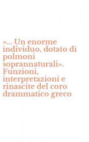 &laquo;... Un enorme individuo, dotato di polmoni soprannaturali&raquo;. Funzioni, interpretazioni e rinascite del coro drammatico greco