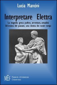 Interpretare Elettra. La tragedia greca: pathos, avventura, attualit&agrave;. Un'eroina del passato, una donna dei nostri tempi