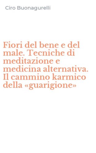 Fiori del bene e del male. Tecniche di meditazione e medicina alternativa. Il cammino karmico della &laquo;guarigione&raquo;