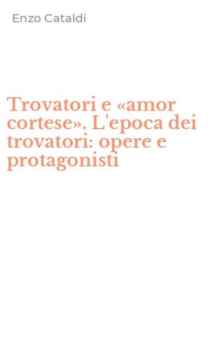 Trovatori e &laquo;amor cortese&raquo;. L'epoca dei trovatori: opere e protagonisti