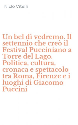 Un bel d&igrave; vedremo. Il settennio che cre&ograve; il Festival Pucciniano a Torre del Lago. Politica, cultura, cronaca e spettacolo tra Roma, Firenze e i luoghi di Giacomo Puccini