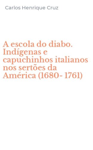 A escola do diabo. Indígenas e capuchinhos italianos nos sertões da América (1680-1761)