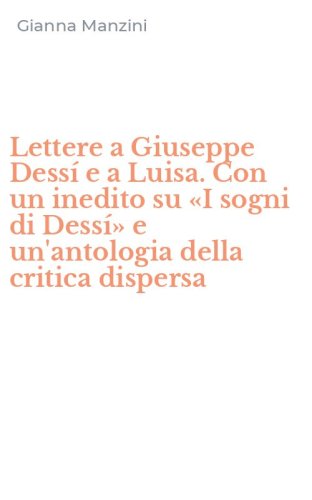 Lettere a Giuseppe Dess&iacute; e a Luisa. Con un inedito su &laquo;I sogni di Dess&iacute;&raquo; e un'antologia della critica dispersa