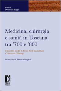 Medicina, chirurgia e sanit&agrave; in Toscana tra '700 e '800. Gli archivi inediti di Pietro Betti, Carlo Burci e Vincenzo Chiarugi
