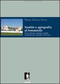 Santit&agrave; e agiografia al femminile. Forme letterarie, tipologie e modelli nel mondo slavo orientale (X-XVII sec.)
