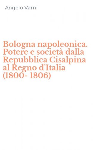 Bologna napoleonica. Potere e societ&agrave; dalla Repubblica Cisalpina al Regno d'Italia (1800-1806)
