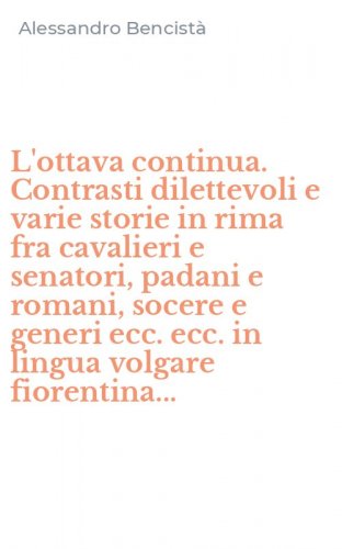 L'ottava continua. Contrasti dilettevoli e varie storie in rima fra cavalieri e senatori, padani e romani, socere e generi ecc. ecc. in lingua volgare fiorentina...