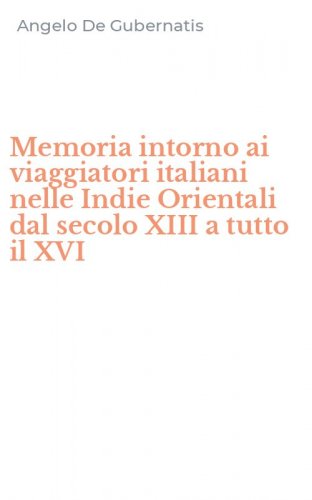 Memoria intorno ai viaggiatori italiani nelle Indie Orientali dal secolo XIII a tutto il XVI