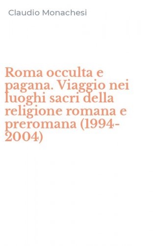 Roma occulta e pagana. Viaggio nei luoghi sacri della religione romana e preromana (1994-2004)