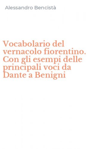 Vocabolario del vernacolo fiorentino. Con gli esempi delle principali voci da Dante a Benigni