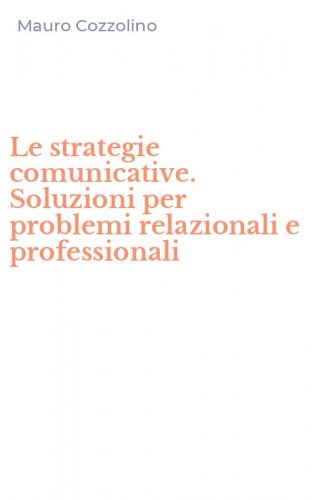 Le strategie comunicative. Soluzioni per problemi relazionali e professionali