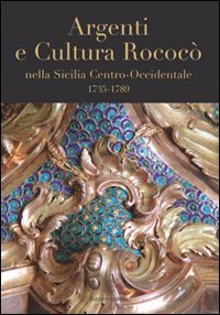 Argenti e cultura rococ&ograve; nella Sicilia centro-occidentale (1735-1789). Catologo della mostra (Lubecca, ottobre 2007-gennaio 2008)