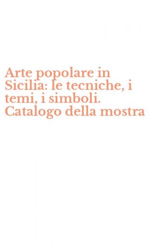 Arte popolare in Sicilia: le tecniche, i temi, i simboli. Catalogo della mostra