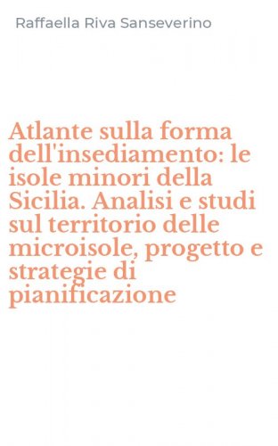Atlante sulla forma dell'insediamento: le isole minori della Sicilia. Analisi e studi sul territorio delle microisole, progetto e strategie di pianificazione