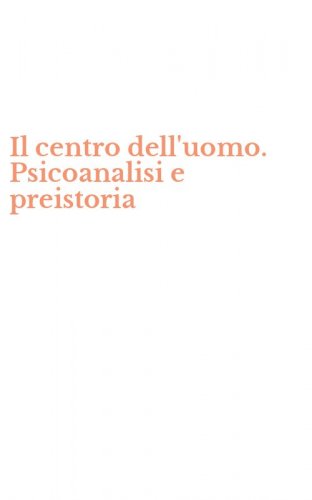 Il centro dell'uomo. Psicoanalisi e preistoria