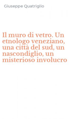 Il muro di vetro. Un etnologo veneziano, una citt&agrave; del sud, un nascondiglio, un misterioso involucro
