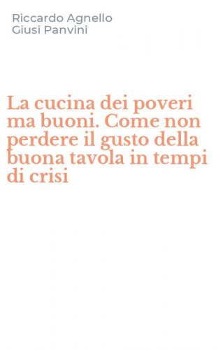 La cucina dei poveri ma buoni. Come non perdere il gusto della buona tavola in tempi di crisi