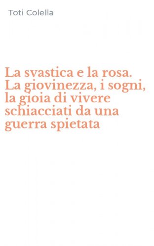 La svastica e la rosa. La giovinezza, i sogni, la gioia di vivere schiacciati da una guerra spietata