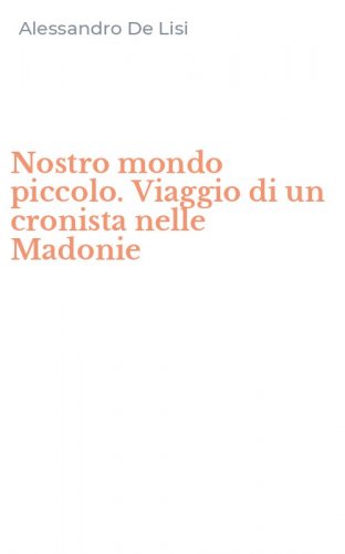 Nostro mondo piccolo. Viaggio di un cronista nelle Madonie