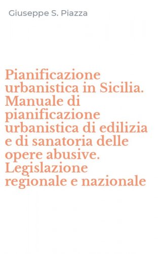 Pianificazione urbanistica in Sicilia. Manuale di pianificazione urbanistica di edilizia e di sanatoria delle opere abusive. Legislazione regionale e nazionale