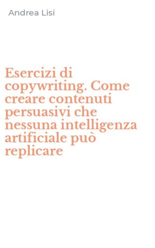 Esercizi di copywriting. Come creare contenuti persuasivi che nessuna intelligenza artificiale pu&ograve; replicare