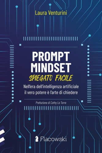 Prompt Mindset spiegato facile. Nell'era dell'intelligenza artificiale il vero potere &egrave; l'arte di chiedere