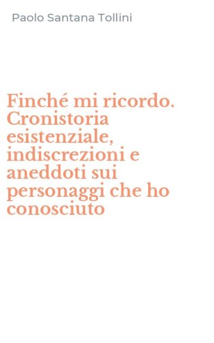Finch&eacute; mi ricordo. Cronistoria esistenziale, indiscrezioni e aneddoti sui personaggi che ho conosciuto