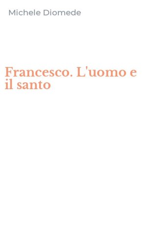 Francesco. L'uomo e il santo