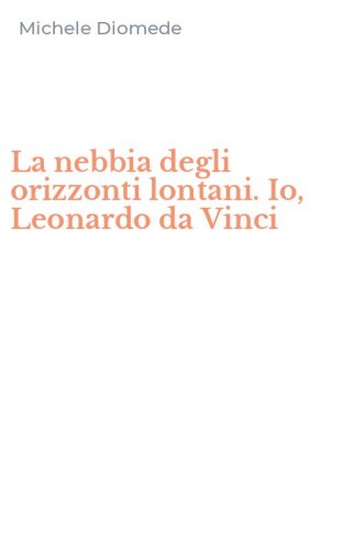 La nebbia degli orizzonti lontani. Io, Leonardo da Vinci