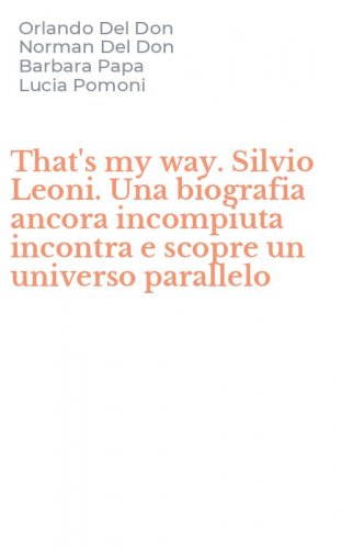 That's my way. Silvio Leoni. Una biografia ancora incompiuta incontra e scopre un universo parallelo